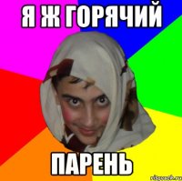 я ж горячий парень