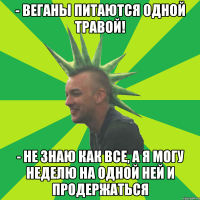 - веганы питаются одной травой! - не знаю как все, а я могу неделю на одной ней и продержаться