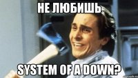 не любишь system of a down?