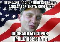 проходив паспортний контроль - одказався знять кепончик позвали мусоров, пришлось знять