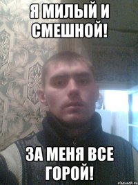 я милый и смешной! за меня все горой!