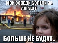 мои соседи болели за ангушт больше не будут..