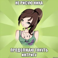 не рисую ника продолжаю тянуть интригу