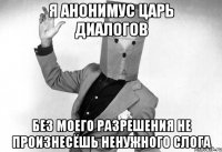 я анонимус царь диалогов без моего разрешения не произнесёшь ненужного слога