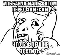 ульбанул мальфитом перед замесом что б флеш не тратить