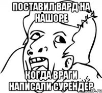 поставил вард на нашоре когда враги написали сурендер