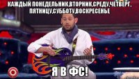 каждый понедельник,вторник,среду,четверг, пятницу,субботу,воскресенье я в фс!