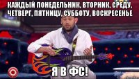 каждый понедельник, вторник, среду, четверг, пятницу, субботу, воскресенье я в фс!