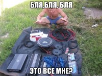 бля,бля, бля это все мне?