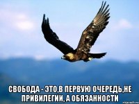  свобода - это,в первую очередь,не привилегии, а обязанности