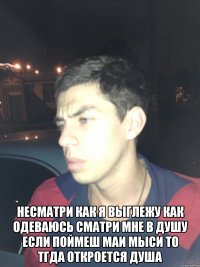  несматри как я выглежу как одеваюсь сматри мне в душу если поймеш маи мыси то тгда откроется душа