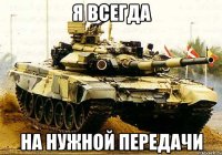 я всегда на нужной передачи