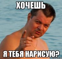 хочешь я тебя нарисую?