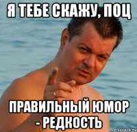 я тебе скажу, поц правильный юмор - редкость