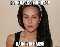 купила lsd монитор кайфую нахуй