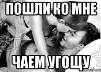 пошли ко мне чаем угощу