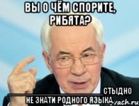вы о чём спорите, рибята? ______________________стыдно не знати родного языка.