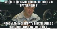 мы тебе прихуярили battlefield 3 в battlefield 3 чтобы ты мог играть в battlefield 3 gjrf buhftim в battlefield 3