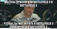 мы тебе прихуярили battlefield 3 в battlefield 3 чтобы ты мог играть в battlefield 3 пока играеш в battlefield 3