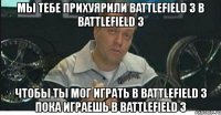 мы тебе прихуярили battlefield 3 в battlefield 3 чтобы ты мог играть в battlefield 3 пока играешь в battlefield 3