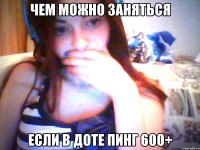 чем можно заняться если в доте пинг 600+