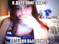 в доте пинг 600+? сегодня высплюсь