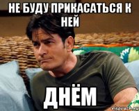 не буду прикасаться к ней днём