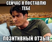 сейчас я поставлю тебе позитивный отзыв