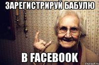 зарегистрируй бабулю в facebook