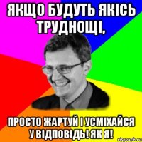 якщо будуть якісь труднощі, просто жартуй і усміхайся у відповідь! як я!