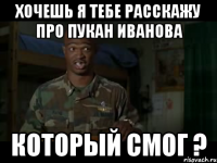хочешь я тебе расскажу про пукан иванова который смог ?