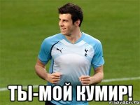 ты-мой кумир!