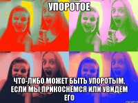упоротое что-либо может быть упоротым, если мы прикоснёмся или увидем его