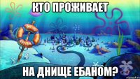 кто проживает на днище ебаном?