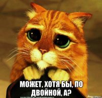  может, хотя бы, по двойной, а?