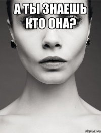 а ты знаешь кто она? 