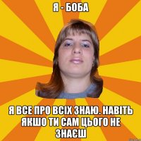 я - боба я все про всіх знаю. навіть якшо ти сам цього не знаєш