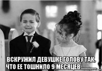  вскружил девушке голову так, что ее тошнило 9 месяцев.............