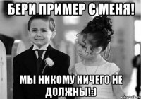 бери пример с меня! мы никому ничего не должны!:)