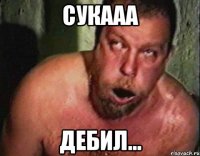 сукааа дебил...