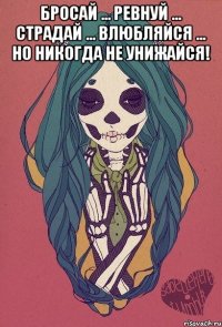 бросай ... ревнуй ... страдай ... влюбляйся ... но никогда не унижайся! 
