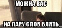 можна вас на пару слов блять
