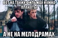 вот на таких фильмах нужна плакаты а не на мелодрамах