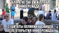 "бля, а не так уж и плоха универсиада" (с) цитаты великих казанцев после открытия универсиады