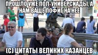 прошло уже пол-универсиады, а нам ваще пофиг на нее (с) цитаты великих казанцев