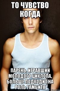 то чувство когда парень, игравший молодого циклопа, больше подходит на роль гамбита