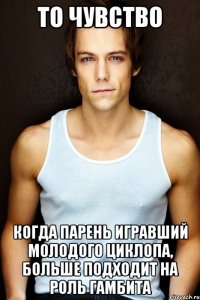 то чувство когда парень игравший молодого циклопа, больше подходит на роль гамбита