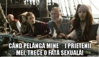  când pelângă mine și prietenii mei, trece o fată sexuală!