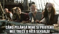  când pelângă mine si prietenii mei, trece o fată sexuală!