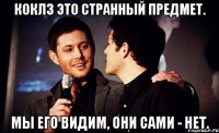 коклз это странный предмет. мы его видим, они сами - нет.